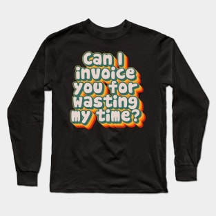 Can I Invoice You For Wasting My Time Long Sleeve T-Shirt